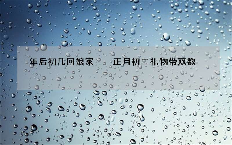 年后初几回娘家  正月初二礼物带双数